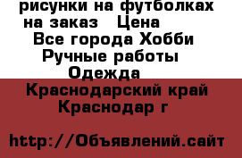 рисунки на футболках на заказ › Цена ­ 600 - Все города Хобби. Ручные работы » Одежда   . Краснодарский край,Краснодар г.